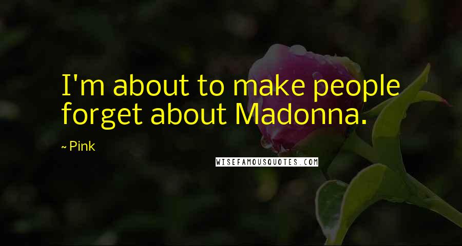 Pink Quotes: I'm about to make people forget about Madonna.