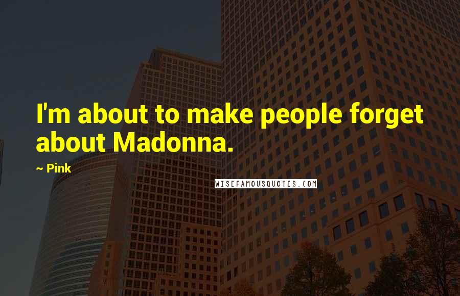 Pink Quotes: I'm about to make people forget about Madonna.