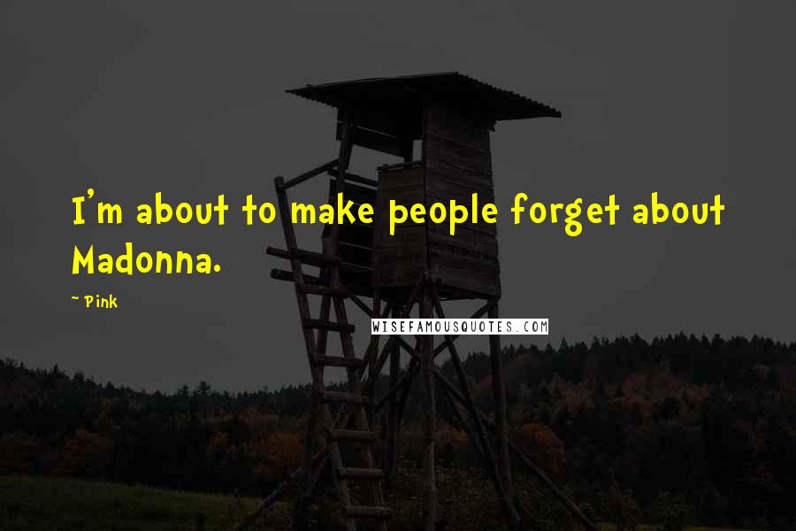 Pink Quotes: I'm about to make people forget about Madonna.