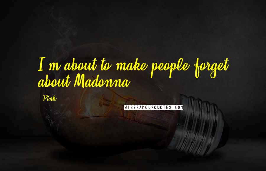 Pink Quotes: I'm about to make people forget about Madonna.