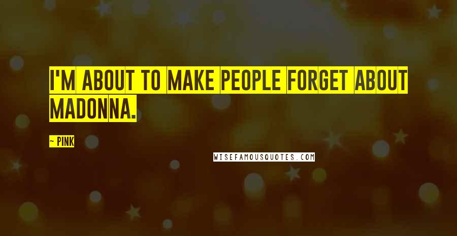 Pink Quotes: I'm about to make people forget about Madonna.