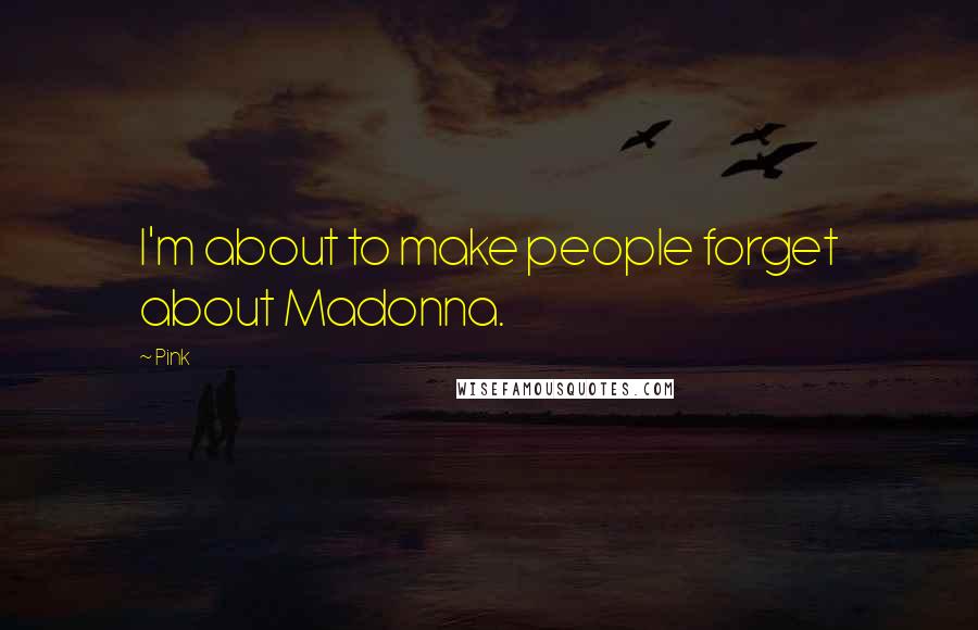 Pink Quotes: I'm about to make people forget about Madonna.