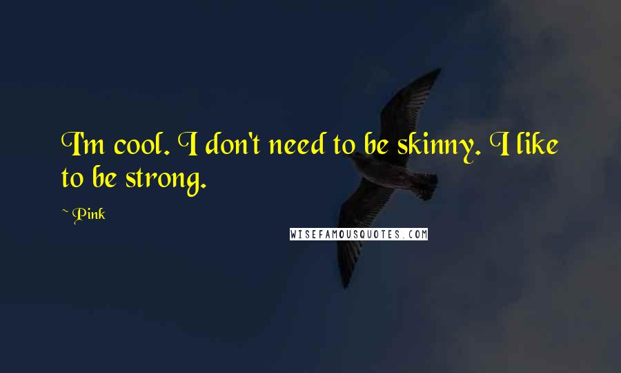 Pink Quotes: I'm cool. I don't need to be skinny. I like to be strong.