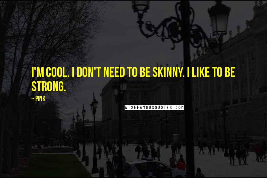 Pink Quotes: I'm cool. I don't need to be skinny. I like to be strong.
