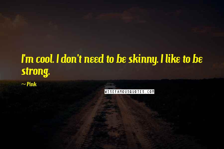 Pink Quotes: I'm cool. I don't need to be skinny. I like to be strong.