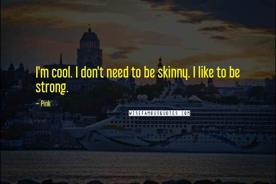 Pink Quotes: I'm cool. I don't need to be skinny. I like to be strong.