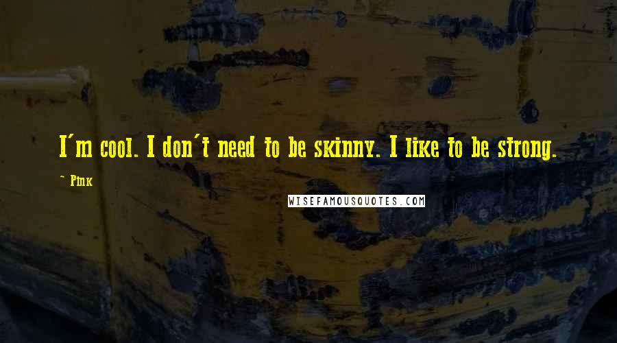 Pink Quotes: I'm cool. I don't need to be skinny. I like to be strong.