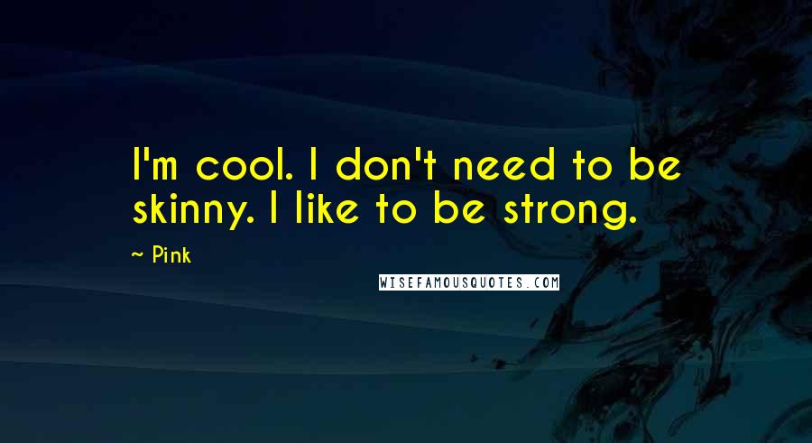 Pink Quotes: I'm cool. I don't need to be skinny. I like to be strong.