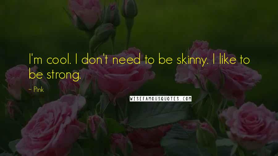 Pink Quotes: I'm cool. I don't need to be skinny. I like to be strong.
