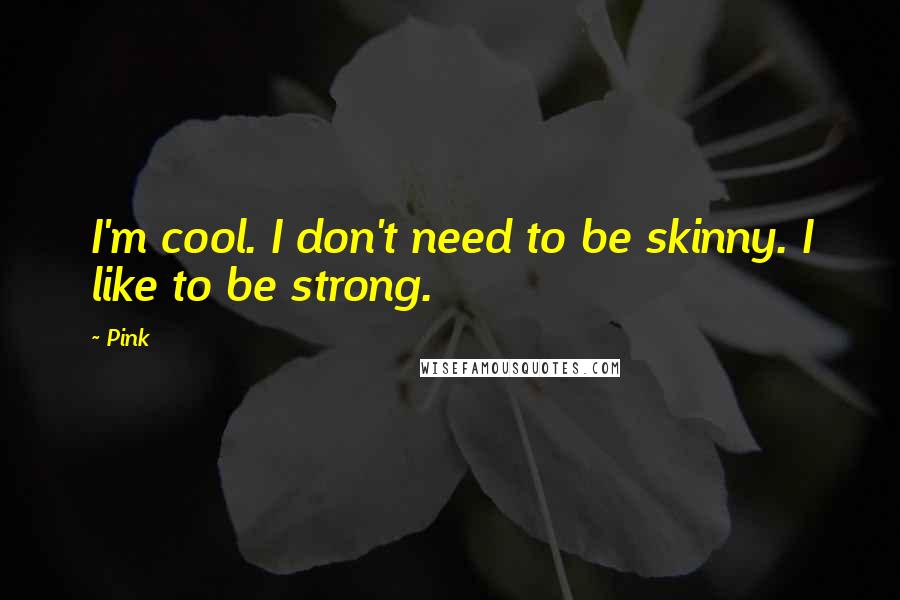 Pink Quotes: I'm cool. I don't need to be skinny. I like to be strong.