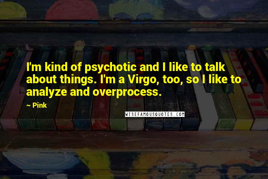 Pink Quotes: I'm kind of psychotic and I like to talk about things. I'm a Virgo, too, so I like to analyze and overprocess.