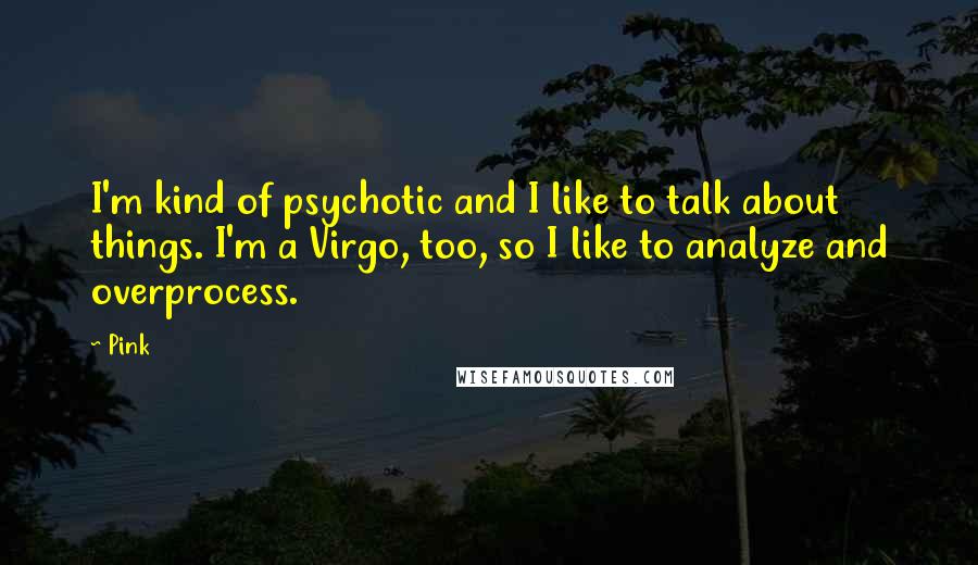 Pink Quotes: I'm kind of psychotic and I like to talk about things. I'm a Virgo, too, so I like to analyze and overprocess.
