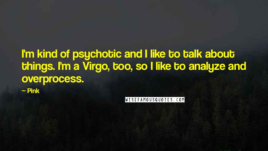 Pink Quotes: I'm kind of psychotic and I like to talk about things. I'm a Virgo, too, so I like to analyze and overprocess.
