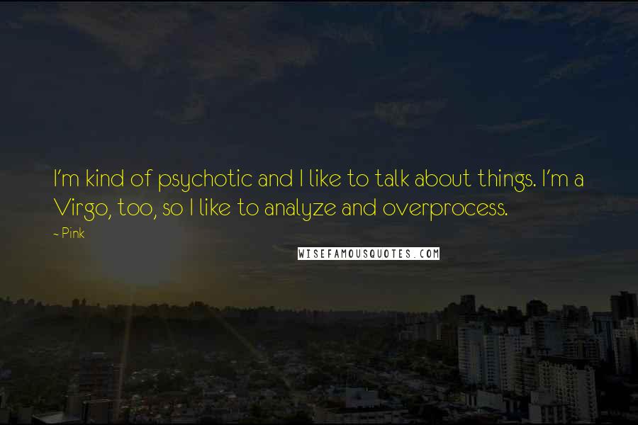 Pink Quotes: I'm kind of psychotic and I like to talk about things. I'm a Virgo, too, so I like to analyze and overprocess.