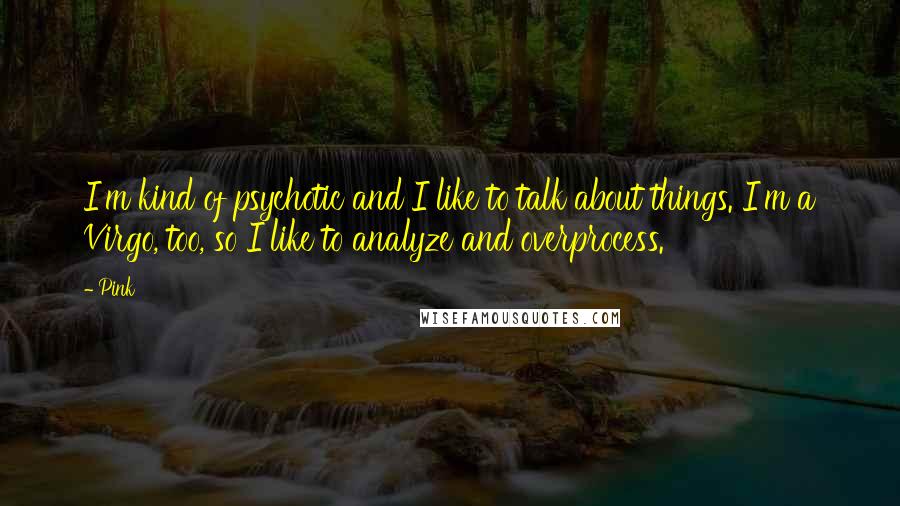 Pink Quotes: I'm kind of psychotic and I like to talk about things. I'm a Virgo, too, so I like to analyze and overprocess.