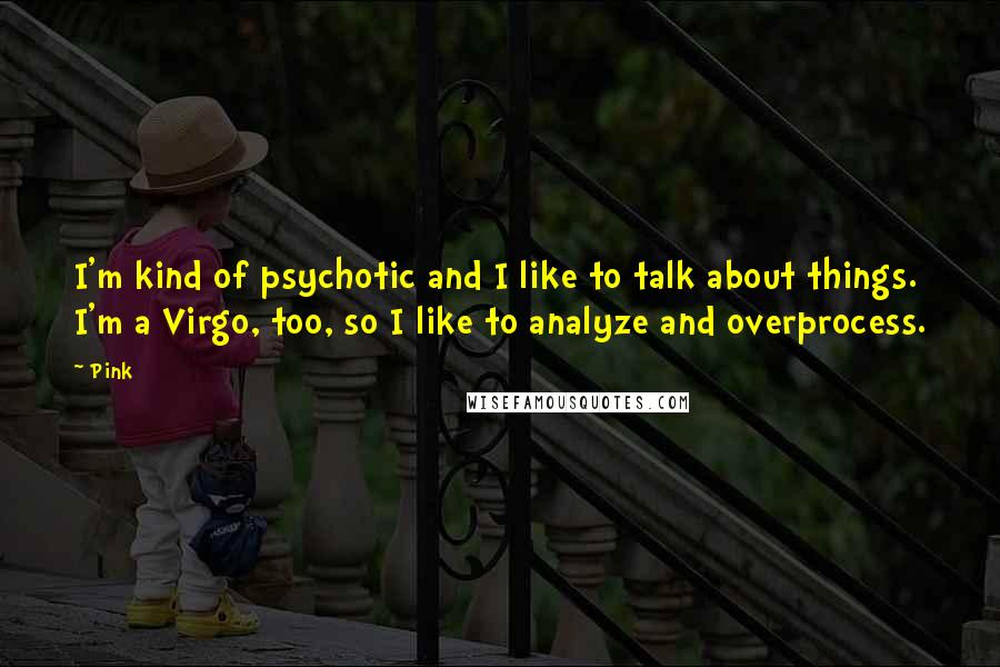 Pink Quotes: I'm kind of psychotic and I like to talk about things. I'm a Virgo, too, so I like to analyze and overprocess.