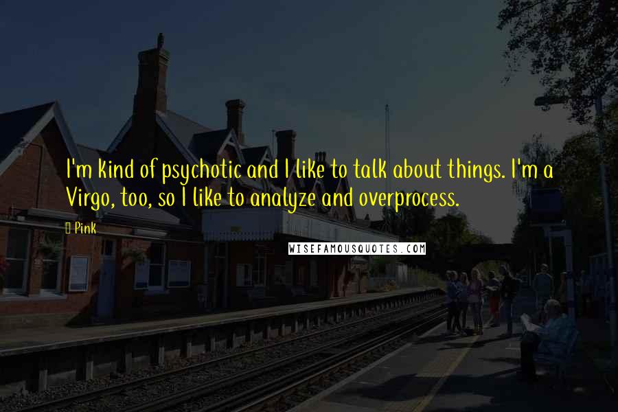 Pink Quotes: I'm kind of psychotic and I like to talk about things. I'm a Virgo, too, so I like to analyze and overprocess.