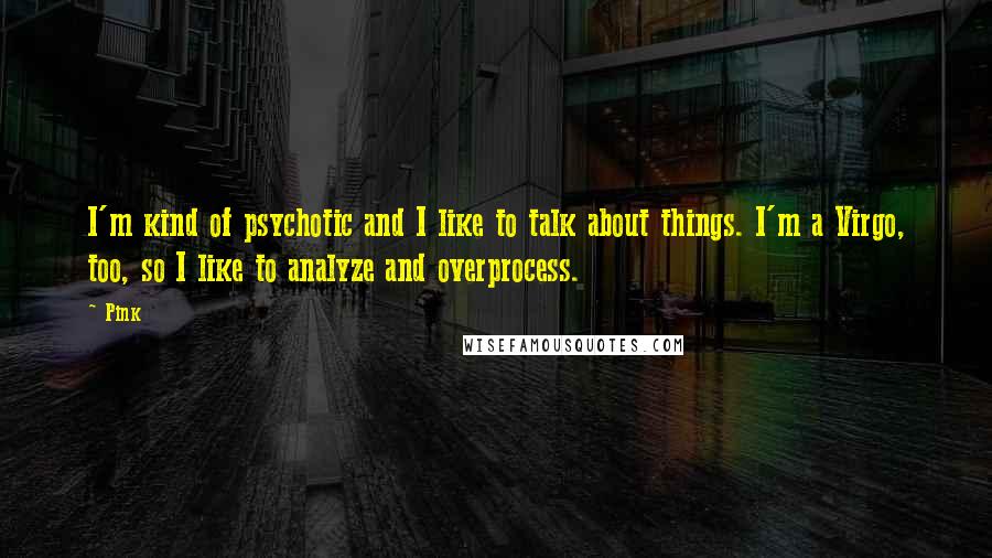 Pink Quotes: I'm kind of psychotic and I like to talk about things. I'm a Virgo, too, so I like to analyze and overprocess.