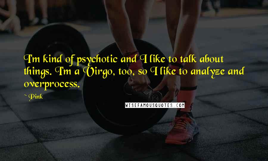 Pink Quotes: I'm kind of psychotic and I like to talk about things. I'm a Virgo, too, so I like to analyze and overprocess.