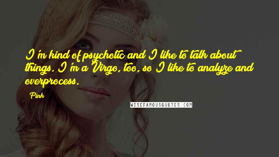 Pink Quotes: I'm kind of psychotic and I like to talk about things. I'm a Virgo, too, so I like to analyze and overprocess.