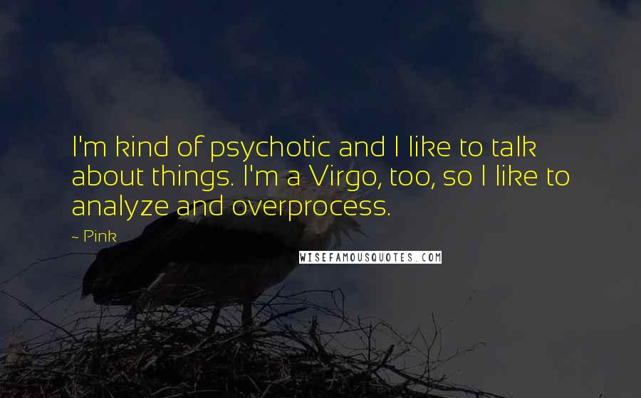 Pink Quotes: I'm kind of psychotic and I like to talk about things. I'm a Virgo, too, so I like to analyze and overprocess.