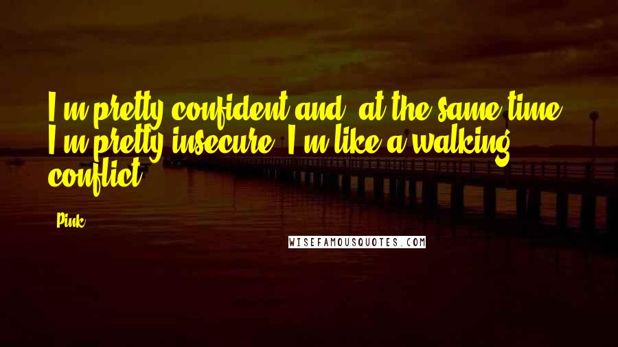 Pink Quotes: I'm pretty confident and, at the same time, I'm pretty insecure. I'm like a walking conflict.