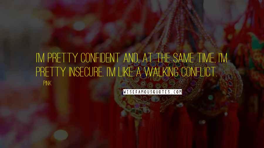 Pink Quotes: I'm pretty confident and, at the same time, I'm pretty insecure. I'm like a walking conflict.