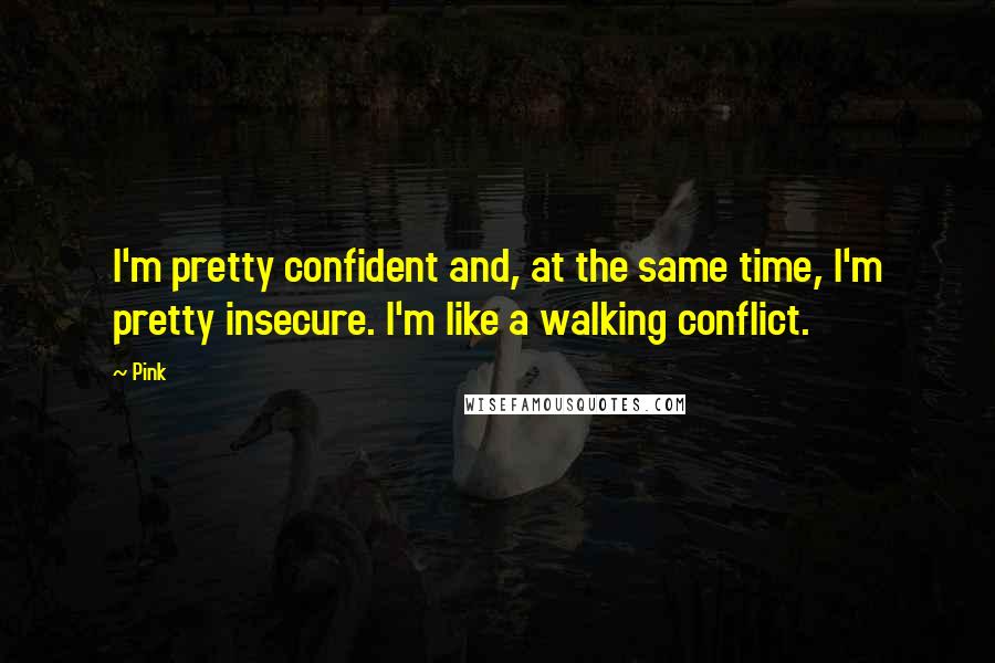 Pink Quotes: I'm pretty confident and, at the same time, I'm pretty insecure. I'm like a walking conflict.