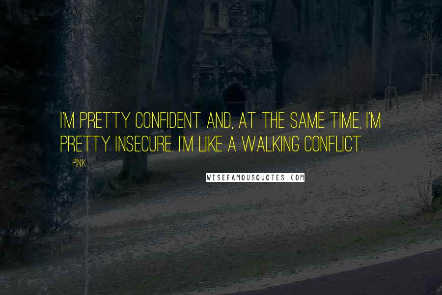 Pink Quotes: I'm pretty confident and, at the same time, I'm pretty insecure. I'm like a walking conflict.