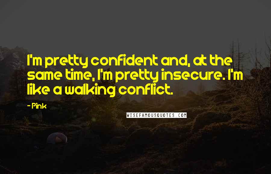 Pink Quotes: I'm pretty confident and, at the same time, I'm pretty insecure. I'm like a walking conflict.