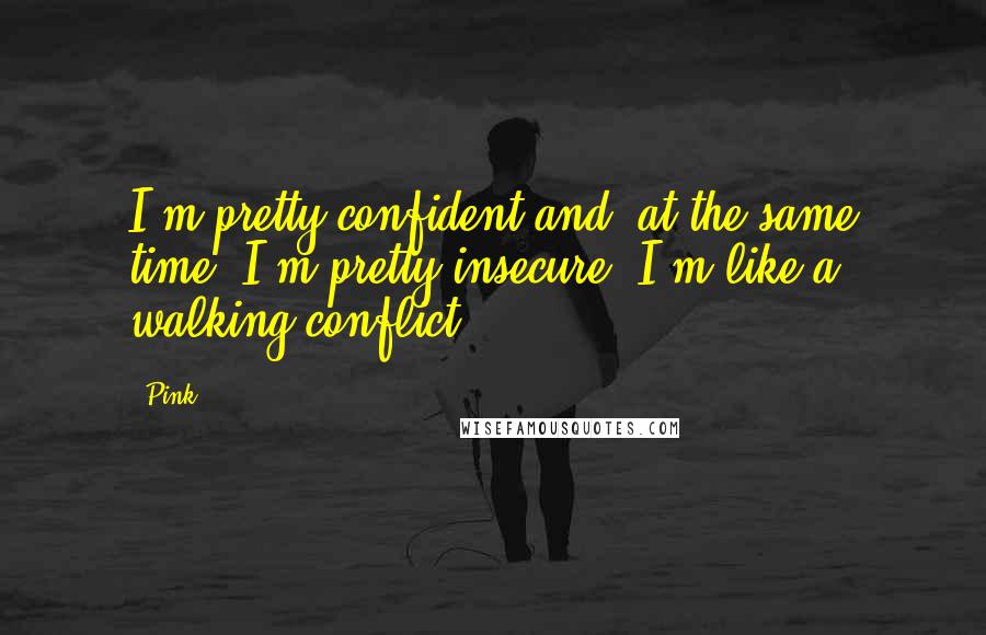 Pink Quotes: I'm pretty confident and, at the same time, I'm pretty insecure. I'm like a walking conflict.