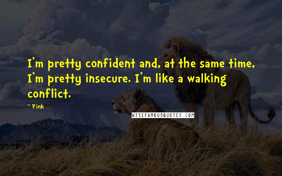 Pink Quotes: I'm pretty confident and, at the same time, I'm pretty insecure. I'm like a walking conflict.