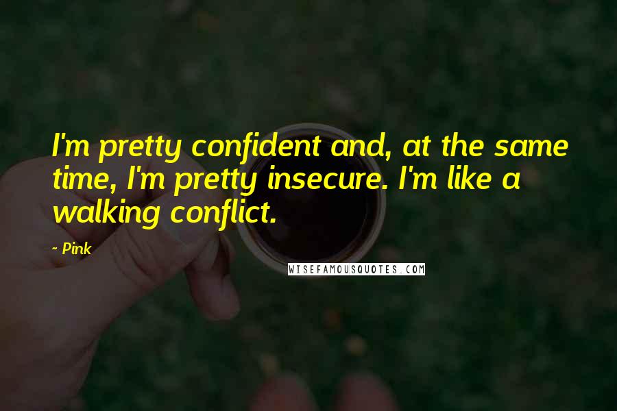 Pink Quotes: I'm pretty confident and, at the same time, I'm pretty insecure. I'm like a walking conflict.