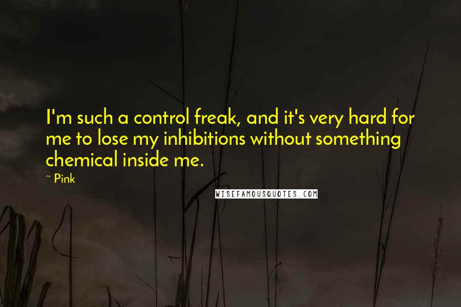 Pink Quotes: I'm such a control freak, and it's very hard for me to lose my inhibitions without something chemical inside me.