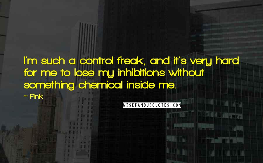Pink Quotes: I'm such a control freak, and it's very hard for me to lose my inhibitions without something chemical inside me.