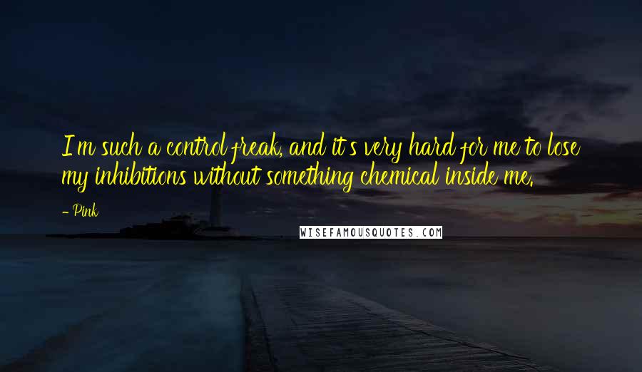 Pink Quotes: I'm such a control freak, and it's very hard for me to lose my inhibitions without something chemical inside me.