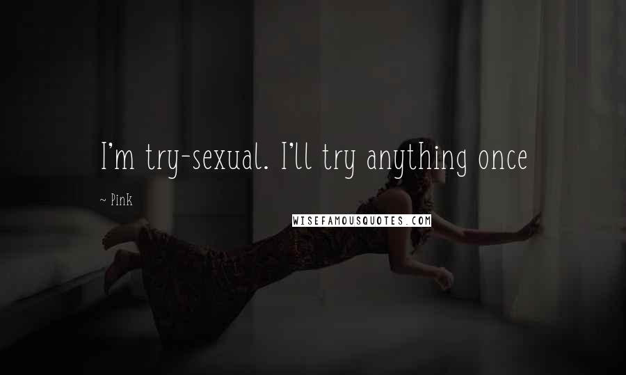 Pink Quotes: I'm try-sexual. I'll try anything once