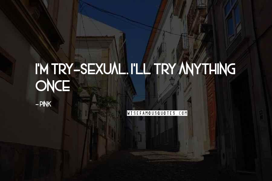 Pink Quotes: I'm try-sexual. I'll try anything once