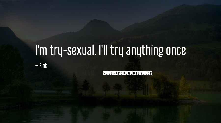 Pink Quotes: I'm try-sexual. I'll try anything once