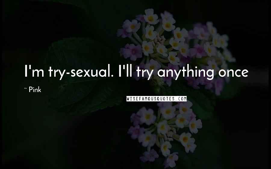 Pink Quotes: I'm try-sexual. I'll try anything once