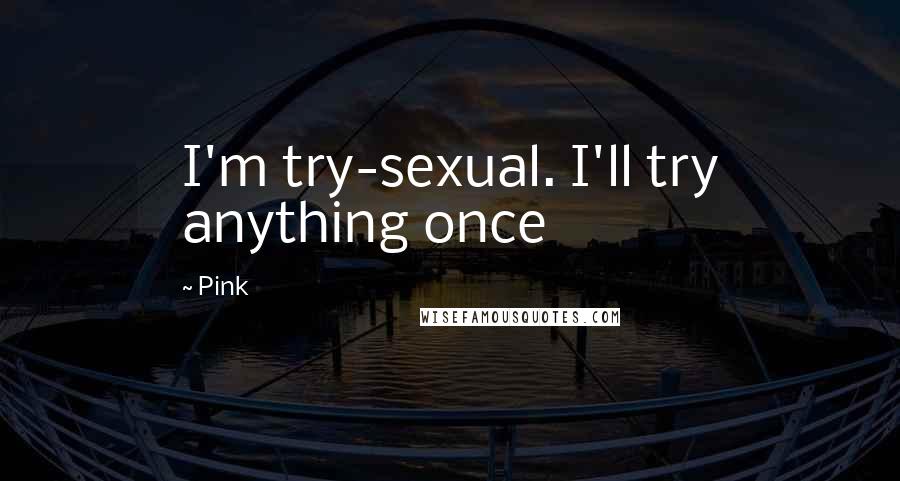 Pink Quotes: I'm try-sexual. I'll try anything once