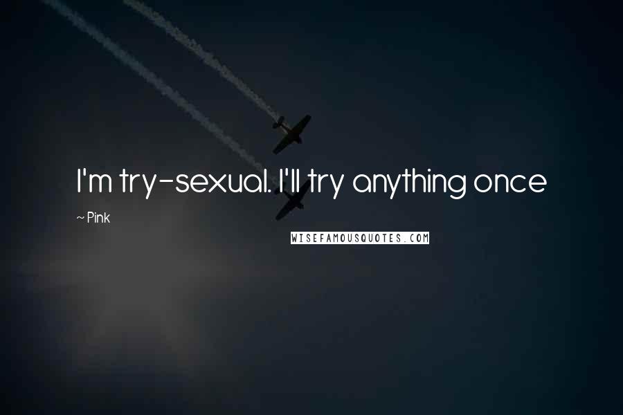 Pink Quotes: I'm try-sexual. I'll try anything once