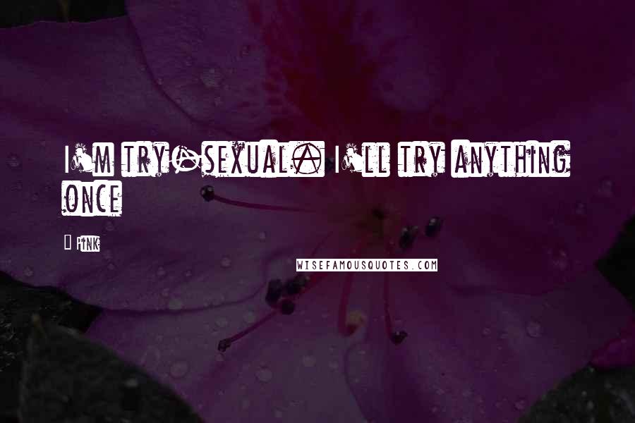 Pink Quotes: I'm try-sexual. I'll try anything once