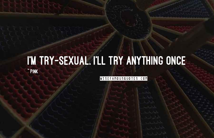 Pink Quotes: I'm try-sexual. I'll try anything once