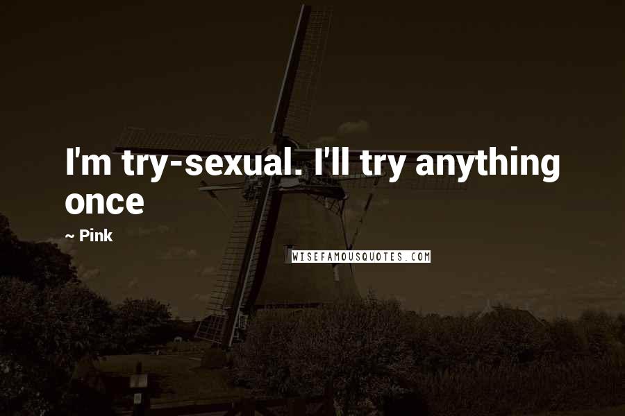 Pink Quotes: I'm try-sexual. I'll try anything once