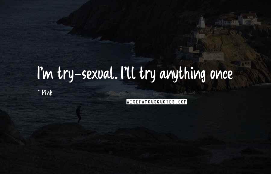 Pink Quotes: I'm try-sexual. I'll try anything once