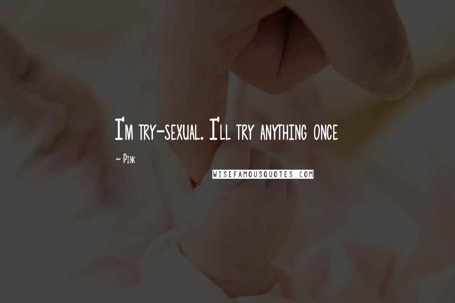 Pink Quotes: I'm try-sexual. I'll try anything once