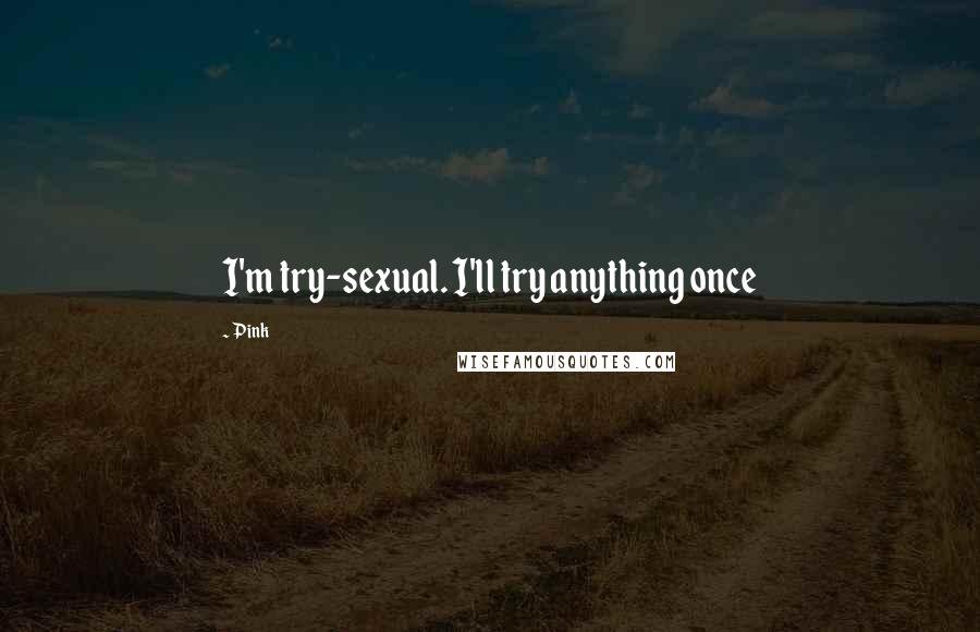 Pink Quotes: I'm try-sexual. I'll try anything once