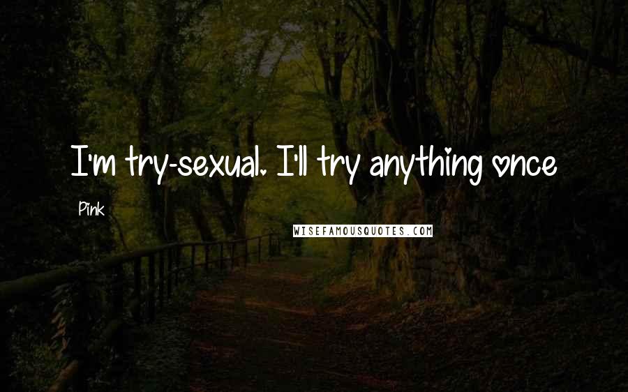 Pink Quotes: I'm try-sexual. I'll try anything once