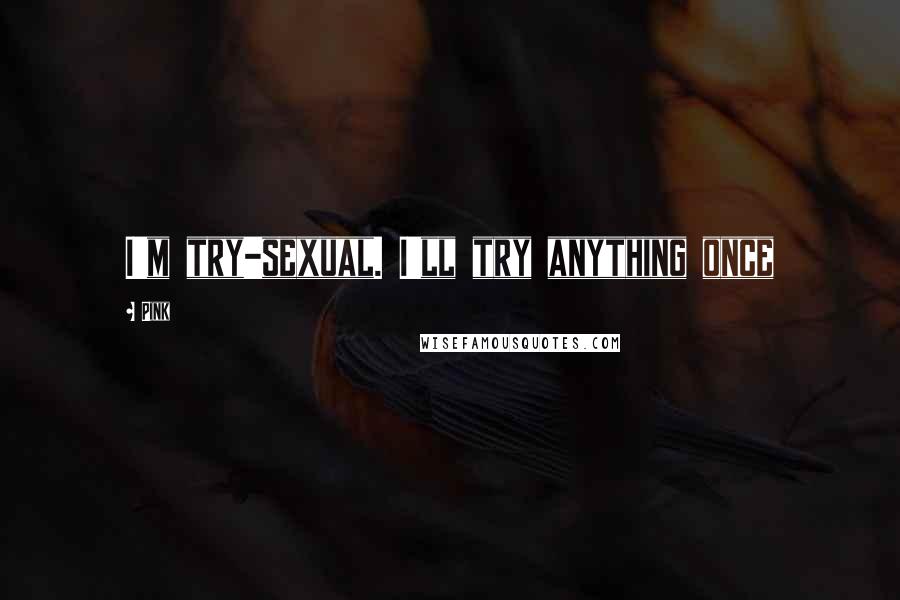 Pink Quotes: I'm try-sexual. I'll try anything once